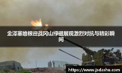 金泽塞维根迎战冈山绿磁展现激烈对抗与精彩瞬间